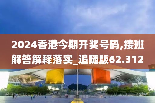 2024香港今期開獎號碼,接班解答解釋落實_追隨版62.312