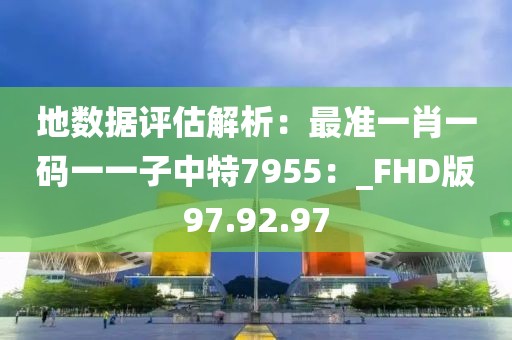 地?cái)?shù)據(jù)評(píng)估解析：最準(zhǔn)一肖一碼一一子中特7955：_FHD版97.92.97