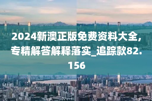 2024新澳正版免費(fèi)資料大全,專精解答解釋落實(shí)_追蹤款82.156