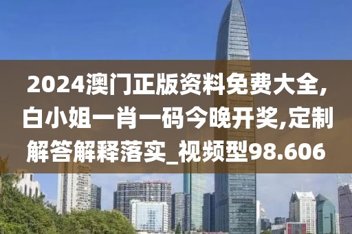 2024澳門正版資料免費(fèi)大全,白小姐一肖一碼今晚開獎(jiǎng),定制解答解釋落實(shí)_視頻型98.606