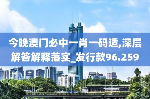 今晚澳門必中一肖一碼適,深層解答解釋落實_發(fā)行款96.259