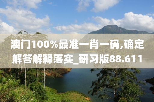 澳門100%最準(zhǔn)一肖一碼,確定解答解釋落實(shí)_研習(xí)版88.611