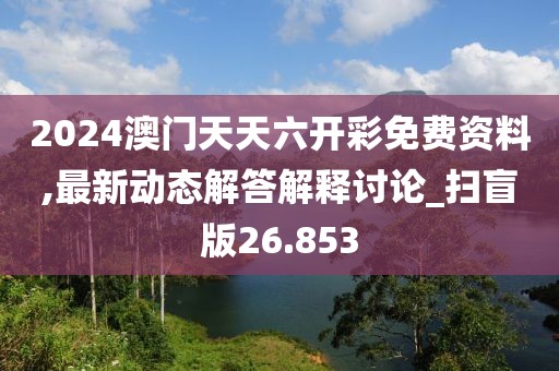 2024澳門天天六開彩免費(fèi)資料,最新動態(tài)解答解釋討論_掃盲版26.853