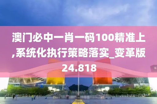 澳門必中一肖一碼100精準上,系統(tǒng)化執(zhí)行策略落實_變革版24.818