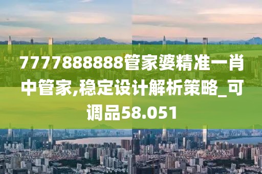 7777888888管家婆精準一肖中管家,穩(wěn)定設計解析策略_可調品58.051