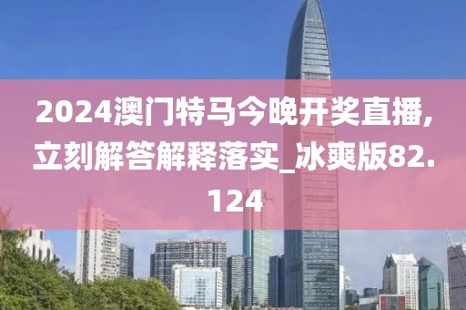 2024澳門特馬今晚開獎直播,立刻解答解釋落實_冰爽版82.124