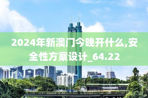 2024年新澳門今晚開什么,安全性方案設(shè)計(jì)_64.22