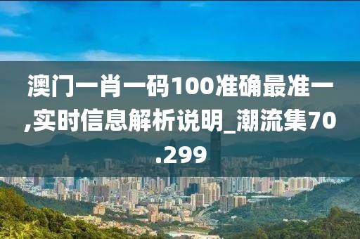 澳門一肖一碼100準(zhǔn)確最準(zhǔn)一,實(shí)時信息解析說明_潮流集70.299