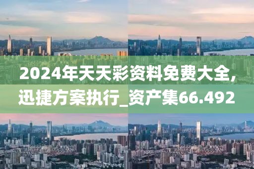 2024年天天彩資料免費(fèi)大全,迅捷方案執(zhí)行_資產(chǎn)集66.492