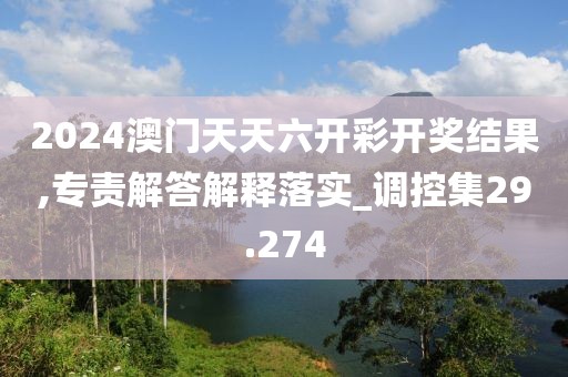 2024澳門天天六開彩開獎結果,專責解答解釋落實_調控集29.274