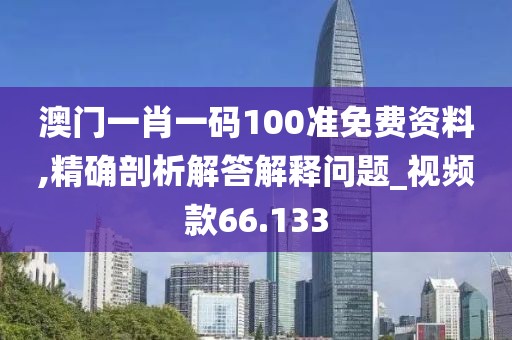 澳門一肖一碼100準免費資料,精確剖析解答解釋問題_視頻款66.133