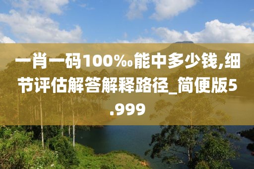 一肖一碼100‰能中多少錢,細(xì)節(jié)評(píng)估解答解釋路徑_簡(jiǎn)便版5.999