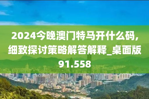 2024今晚澳門特馬開什么碼,細(xì)致探討策略解答解釋_桌面版91.558