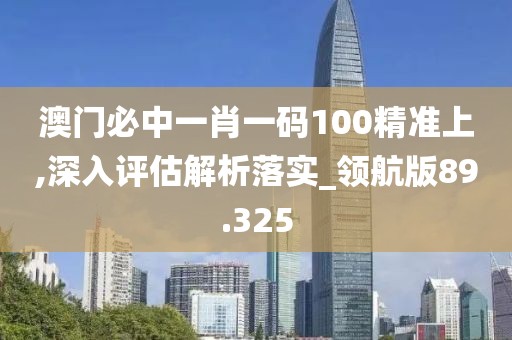 澳門必中一肖一碼100精準(zhǔn)上,深入評估解析落實_領(lǐng)航版89.325