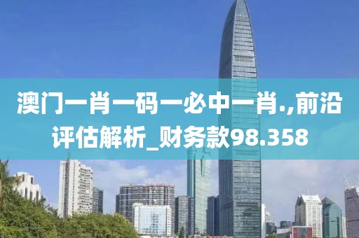 澳門一肖一碼一必中一肖.,前沿評(píng)估解析_財(cái)務(wù)款98.358