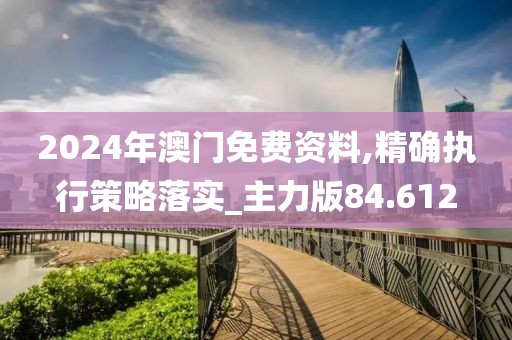 2024年澳門免費(fèi)資料,精確執(zhí)行策略落實(shí)_主力版84.612