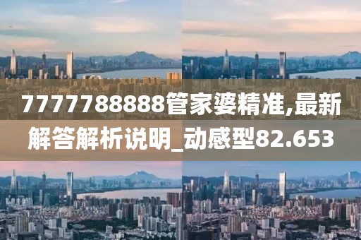 7777788888管家婆精準(zhǔn),最新解答解析說(shuō)明_動(dòng)感型82.653