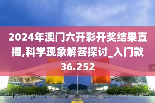 2024年澳門六開彩開獎結(jié)果直播,科學(xué)現(xiàn)象解答探討_入門款36.252