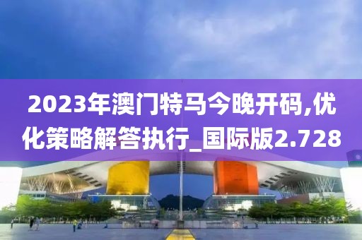 2023年澳門特馬今晚開碼,優(yōu)化策略解答執(zhí)行_國際版2.728