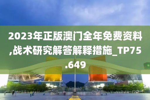 2023年正版澳門全年免費(fèi)資料,戰(zhàn)術(shù)研究解答解釋措施_TP75.649