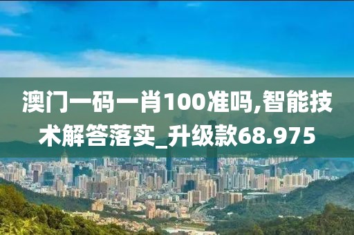 澳門一碼一肖100準(zhǔn)嗎,智能技術(shù)解答落實(shí)_升級款68.975