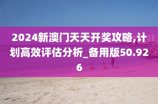 2024新澳門天天開獎(jiǎng)攻略,計(jì)劃高效評(píng)估分析_備用版50.926