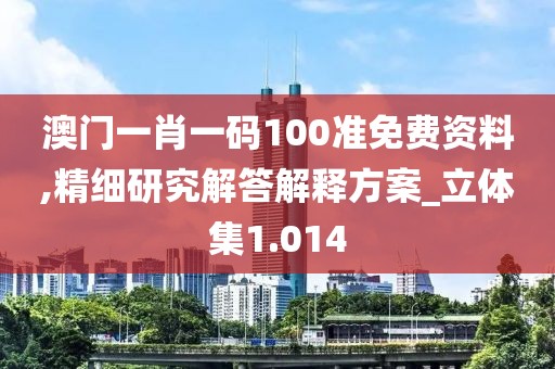 澳門(mén)一肖一碼100準(zhǔn)免費(fèi)資料,精細(xì)研究解答解釋方案_立體集1.014