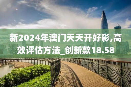 新2024年澳門天天開好彩,高效評估方法_創(chuàng)新款18.58