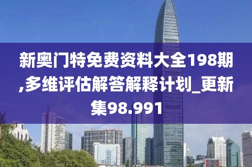 新奧門特免費(fèi)資料大全198期,多維評估解答解釋計(jì)劃_更新集98.991