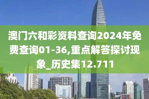 澳門六和彩資料查詢2024年免費查詢01-36,重點解答探討現(xiàn)象_歷史集12.711