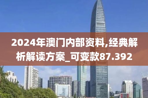 2024年澳門內(nèi)部資料,經(jīng)典解析解讀方案_可變款87.392