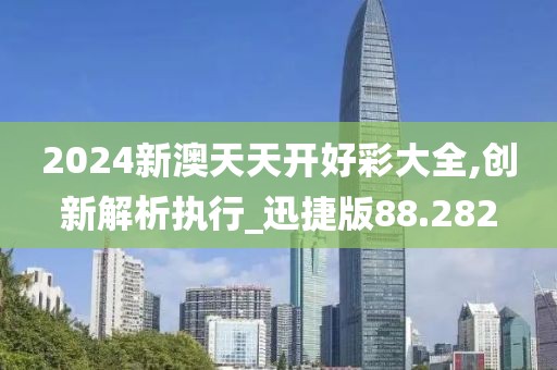 2024新澳天天開好彩大全,創(chuàng)新解析執(zhí)行_迅捷版88.282