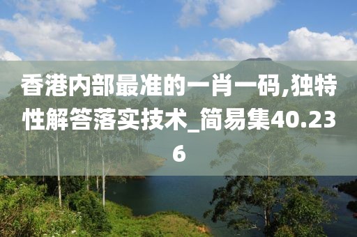 香港內(nèi)部最準(zhǔn)的一肖一碼,獨(dú)特性解答落實(shí)技術(shù)_簡(jiǎn)易集40.236