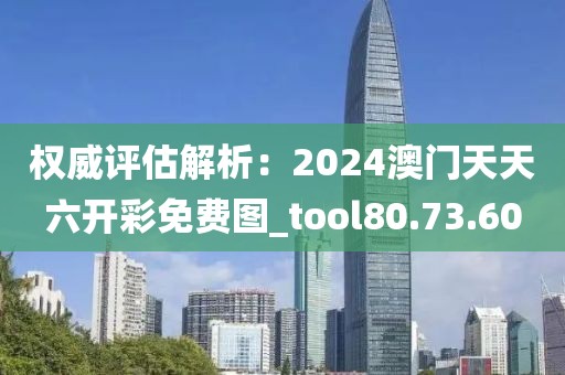 權(quán)威評估解析：2024澳門天天六開彩免費圖_tool80.73.60