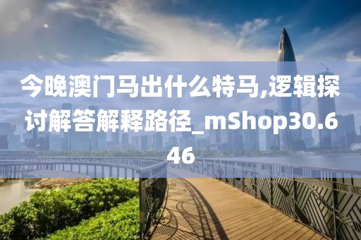 今晚澳門馬出什么特馬,邏輯探討解答解釋路徑_mShop30.646