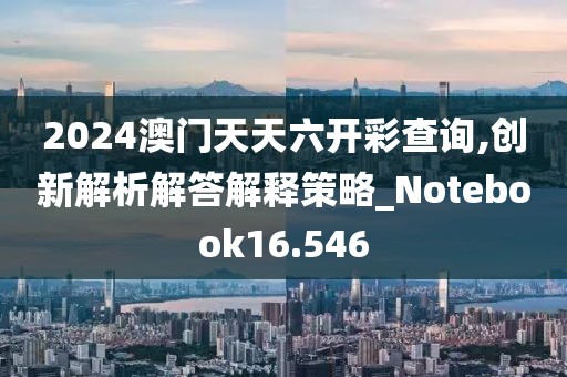 2024澳門天天六開彩查詢,創(chuàng)新解析解答解釋策略_Notebook16.546