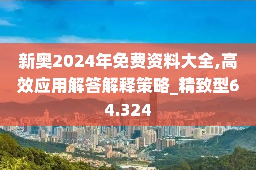 新奧2024年免費(fèi)資料大全,高效應(yīng)用解答解釋策略_精致型64.324