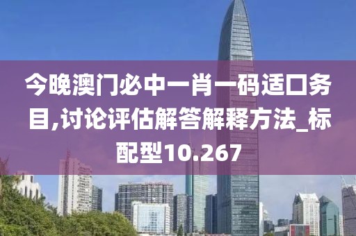 今晚澳門必中一肖一碼適囗務(wù)目,討論評估解答解釋方法_標(biāo)配型10.267