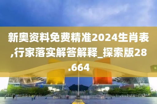 新奧資料免費(fèi)精準(zhǔn)2024生肖表,行家落實(shí)解答解釋_探索版28.664