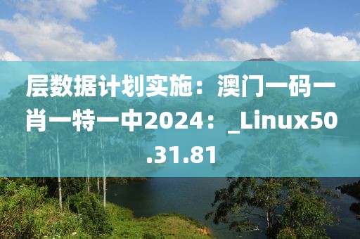 層數(shù)據(jù)計(jì)劃實(shí)施：澳門一碼一肖一特一中2024：_Linux50.31.81