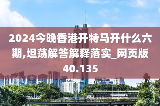 2024今晚香港開(kāi)特馬開(kāi)什么六期,坦蕩解答解釋落實(shí)_網(wǎng)頁(yè)版40.135