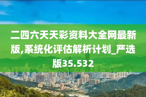 二四六天天彩資料大全網(wǎng)最新版,系統(tǒng)化評(píng)估解析計(jì)劃_嚴(yán)選版35.532