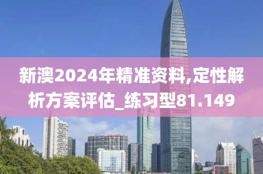 新澳2024年精準(zhǔn)資料,定性解析方案評(píng)估_練習(xí)型81.149