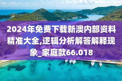 2024年免費(fèi)下載新澳內(nèi)部資料精準(zhǔn)大全,邏輯分析解答解釋現(xiàn)象_家庭款66.018