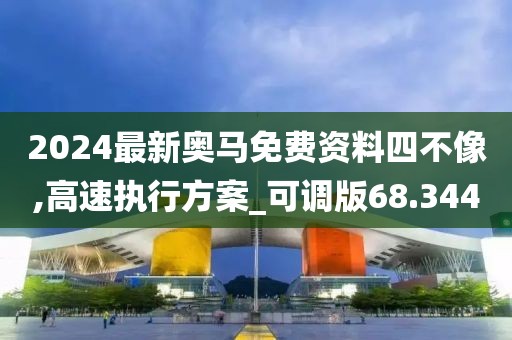 2024最新奧馬免費(fèi)資料四不像,高速執(zhí)行方案_可調(diào)版68.344