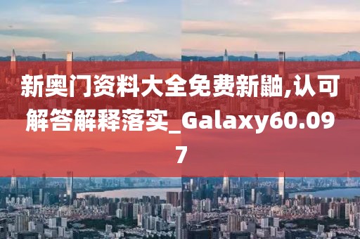 新奧門資料大全免費新鼬,認可解答解釋落實_Galaxy60.097