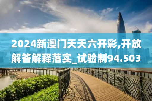 2024新澳門天天六開彩,開放解答解釋落實(shí)_試驗(yàn)制94.503