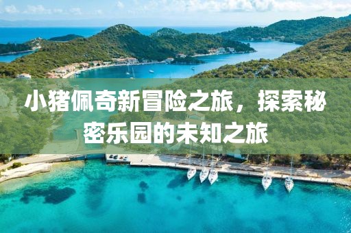 小豬佩奇新冒險之旅，探索秘密樂園的未知之旅