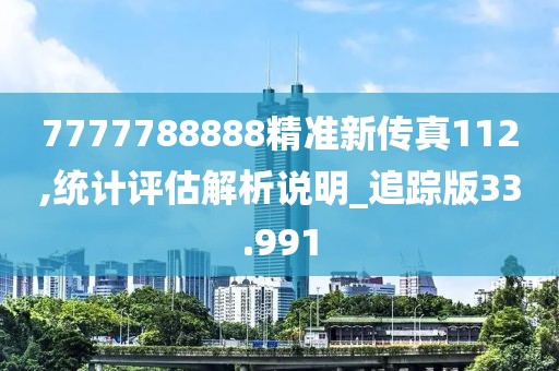 7777788888精準新傳真112,統(tǒng)計評估解析說明_追蹤版33.991