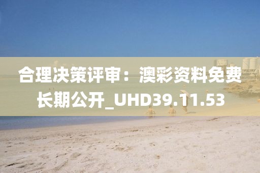 合理決策評審：澳彩資料免費長期公開_UHD39.11.53